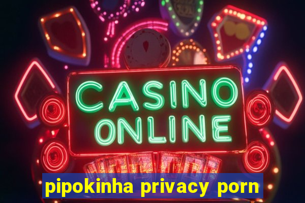 pipokinha privacy porn